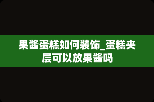 果酱蛋糕如何装饰_蛋糕夹层可以放果酱吗