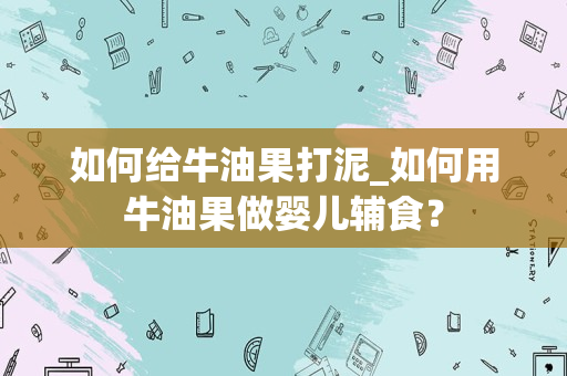 如何给牛油果打泥_如何用牛油果做婴儿辅食？