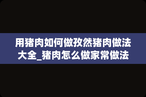 用猪肉如何做孜然猪肉做法大全_猪肉怎么做家常做法