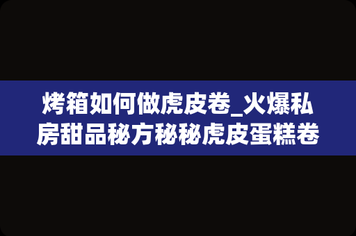 烤箱如何做虎皮卷_火爆私房甜品秘方秘秘虎皮蛋糕卷