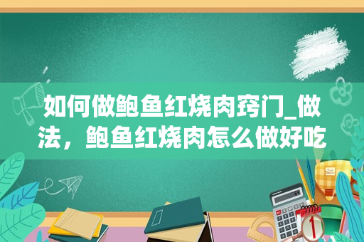 如何做鲍鱼红烧肉窍门_做法，鲍鱼红烧肉怎么做好吃，鲍鱼红烧肉的家常做法