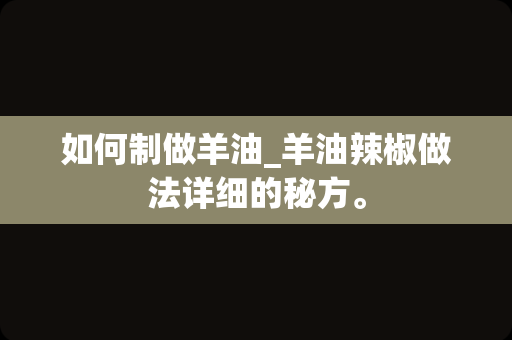 如何制做羊油_羊油辣椒做法详细的秘方。