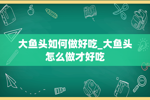 大鱼头如何做好吃_大鱼头怎么做才好吃