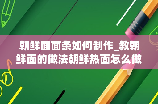 朝鲜面面条如何制作_教朝鲜面的做法朝鲜热面怎么做