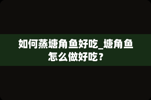 如何蒸塘角鱼好吃_塘角鱼怎么做好吃？