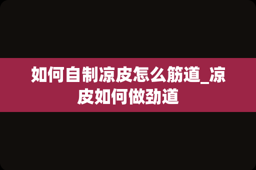 如何自制凉皮怎么筋道_凉皮如何做劲道