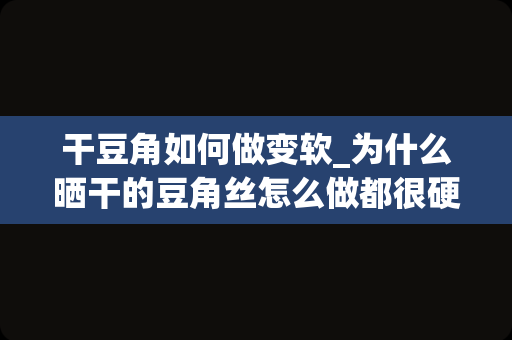 干豆角如何做变软_为什么晒干的豆角丝怎么做都很硬