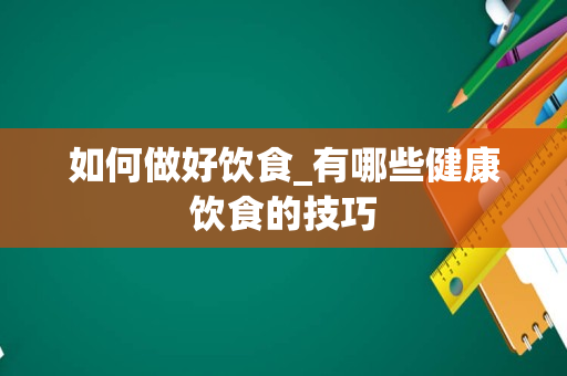 如何做好饮食_有哪些健康饮食的技巧