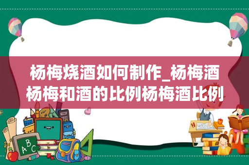 杨梅烧酒如何制作_杨梅酒杨梅和酒的比例杨梅酒比例和制作方法