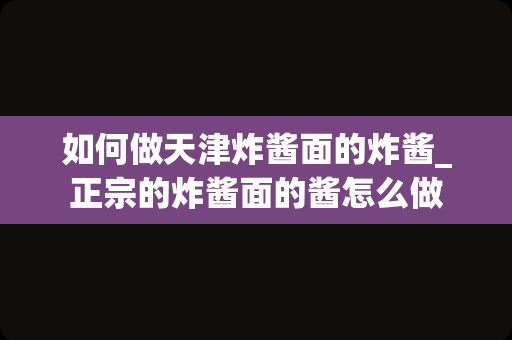 如何做天津炸酱面的炸酱_正宗的炸酱面的酱怎么做