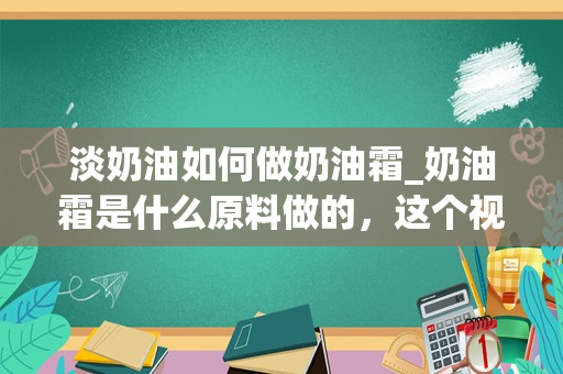 淡奶油如何做奶油霜_奶油霜是什么原料做的，这个视频截图，里面的奶油霜裱花有一定硬度，老外达人说可以多做点，放在哪儿备用