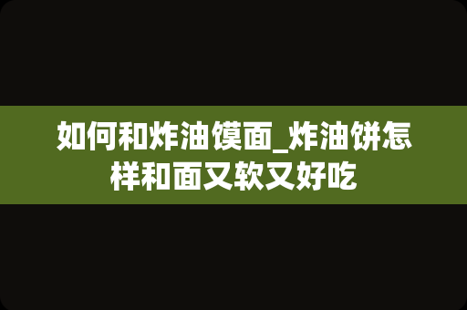 如何和炸油馍面_炸油饼怎样和面又软又好吃