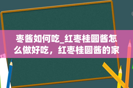 枣酱如何吃_红枣桂圆酱怎么做好吃，红枣桂圆酱的家常做法