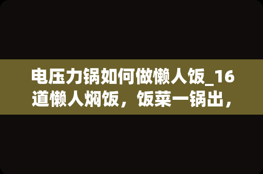 电压力锅如何做懒人饭_16道懒人焖饭，饭菜一锅出，简单几步就吃上，下班到家做正适合