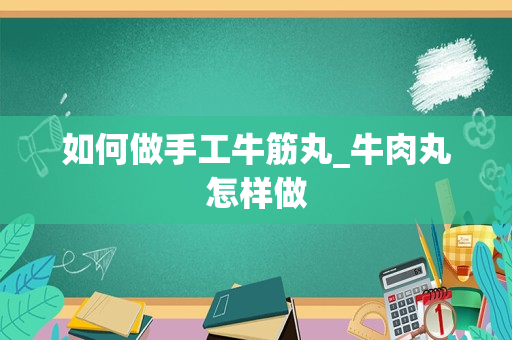 如何做手工牛筋丸_牛肉丸怎样做