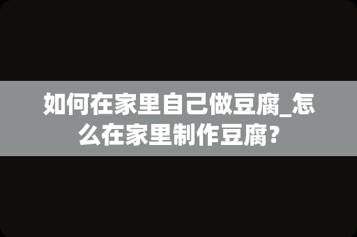 如何在家里自己做豆腐_怎么在家里制作豆腐？