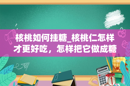 核桃如何挂糖_核桃仁怎样才更好吃，怎样把它做成糖核桃仁