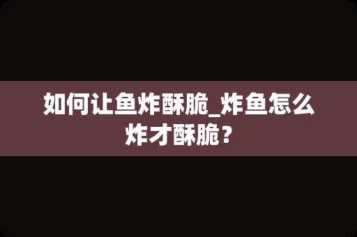 如何让鱼炸酥脆_炸鱼怎么炸才酥脆？