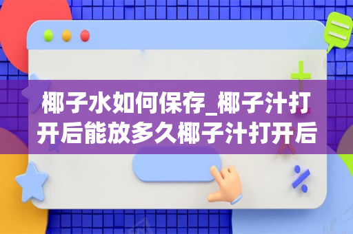 椰子水如何保存_椰子汁打开后能放多久椰子汁打开后过夜能喝吗