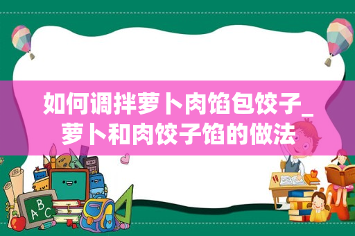 如何调拌萝卜肉馅包饺子_萝卜和肉饺子馅的做法