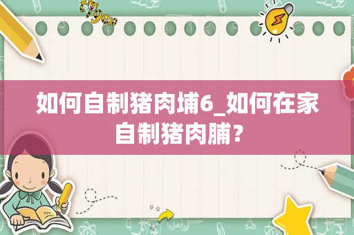 如何自制猪肉埔6_如何在家自制猪肉脯？