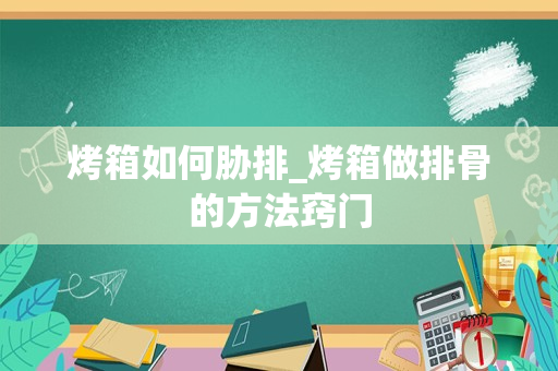 烤箱如何胁排_烤箱做排骨的方法窍门