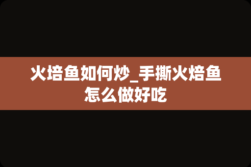 火培鱼如何炒_手撕火焙鱼怎么做好吃