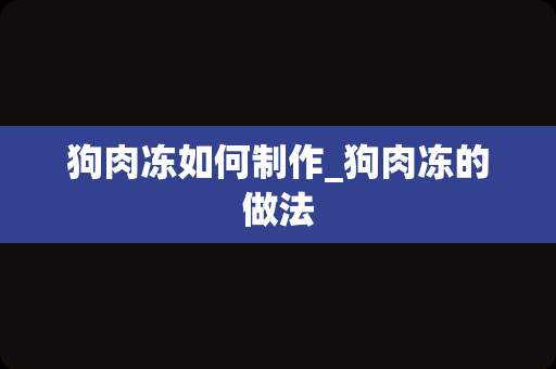 狗肉冻如何制作_狗肉冻的做法