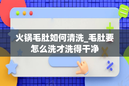 火锅毛肚如何清洗_毛肚要怎么洗才洗得干净