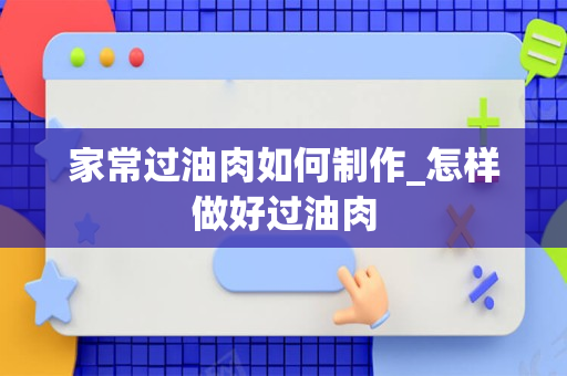 家常过油肉如何制作_怎样做好过油肉