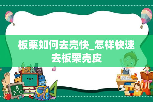 板栗如何去壳快_怎样快速去板栗壳皮