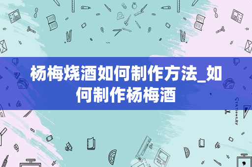 杨梅烧酒如何制作方法_如何制作杨梅酒