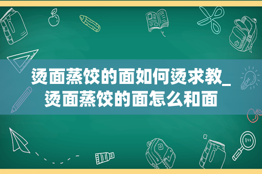 烫面蒸饺的面如何烫求教_烫面蒸饺的面怎么和面