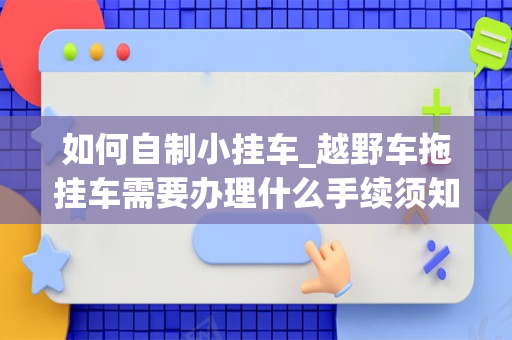 如何自制小挂车_越野车拖挂车需要办理什么手续须知