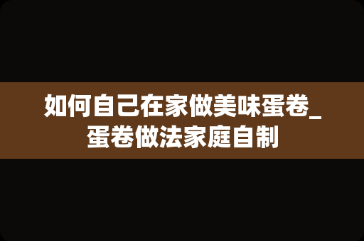 如何自己在家做美味蛋卷_蛋卷做法家庭自制