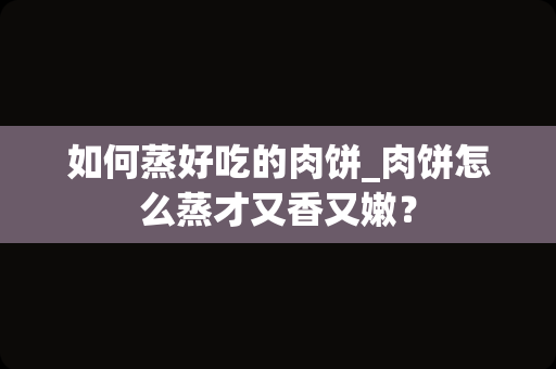 如何蒸好吃的肉饼_肉饼怎么蒸才又香又嫩？