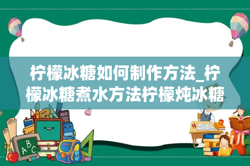 柠檬冰糖如何制作方法_柠檬冰糖煮水方法柠檬炖冰糖的正确做法