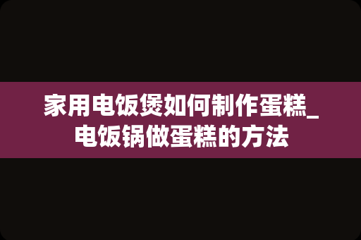 家用电饭煲如何制作蛋糕_电饭锅做蛋糕的方法