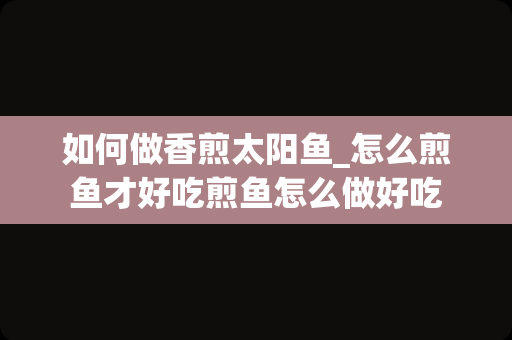 如何做香煎太阳鱼_怎么煎鱼才好吃煎鱼怎么做好吃