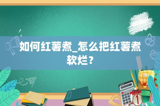 如何红薯煮_怎么把红薯煮软烂？