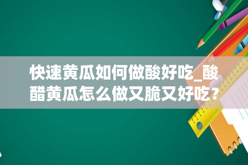 快速黄瓜如何做酸好吃_酸醋黄瓜怎么做又脆又好吃？