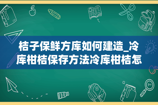 桔子保鲜方库如何建造_冷库柑桔保存方法冷库柑桔怎么保存