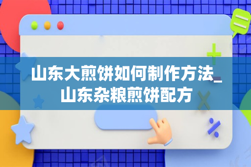 山东大煎饼如何制作方法_山东杂粮煎饼配方