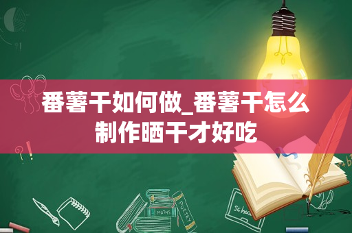 番薯干如何做_番薯干怎么制作晒干才好吃