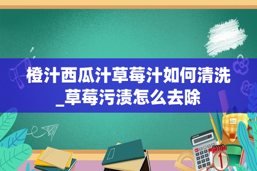 橙汁西瓜汁草莓汁如何清洗_草莓污渍怎么去除