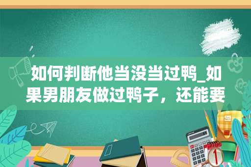 如何判断他当没当过鸭_如果男朋友做过鸭子，还能要吗