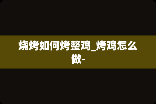 烧烤如何烤整鸡_烤鸡怎么做-