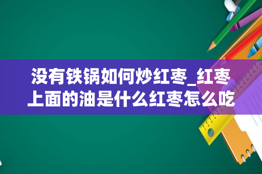 没有铁锅如何炒红枣_红枣上面的油是什么红枣怎么吃才会不上火