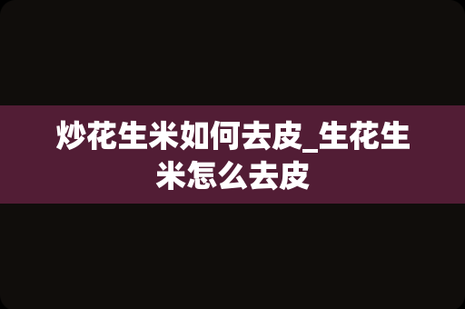 炒花生米如何去皮_生花生米怎么去皮