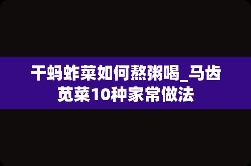 干蚂蚱菜如何熬粥喝_马齿苋菜10种家常做法